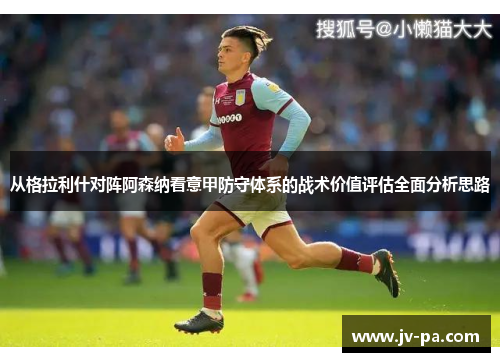 从格拉利什对阵阿森纳看意甲防守体系的战术价值评估全面分析思路 从格拉利什对阵阿森纳看意甲防守体系的战术价值评估全面分析思路