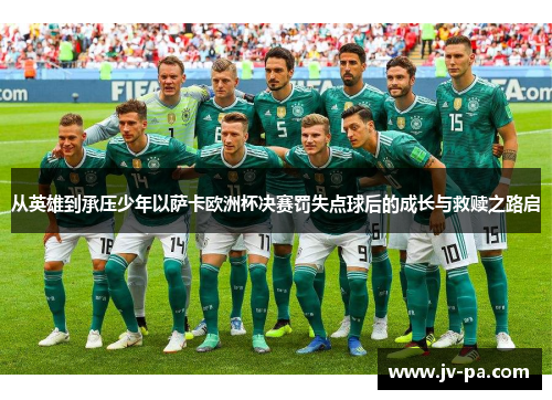 从英雄到承压少年以萨卡欧洲杯决赛罚失点球后的成长与救赎之路启