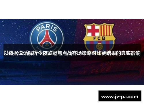 以数据说话解析今夜欧冠焦点战客场策略对比赛结果的真实影响