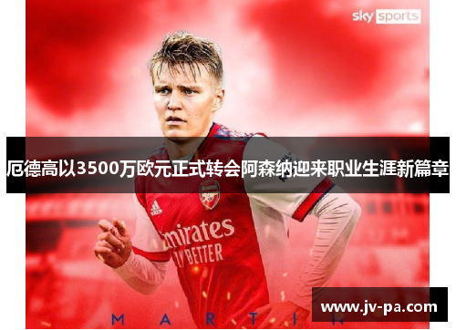 厄德高以3500万欧元正式转会阿森纳迎来职业生涯新篇章 厄德高以3500万欧元正式转会阿森纳迎来职业生涯新篇章