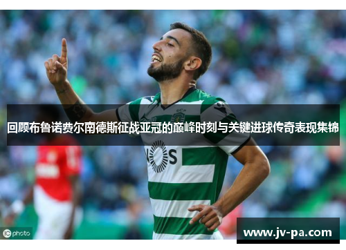 回顾布鲁诺费尔南德斯征战亚冠的巅峰时刻与关键进球传奇表现集锦 回顾布鲁诺费尔南德斯征战亚冠的巅峰时刻与关键进球传奇表现集锦