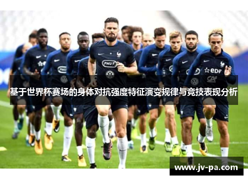 基于世界杯赛场的身体对抗强度特征演变规律与竞技表现分析 基于世界杯赛场的身体对抗强度特征演变规律与竞技表现分析