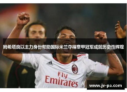 姆希塔良以主力身份帮助国际米兰夺得意甲冠军成就历史性辉煌 姆希塔良以主力身份帮助国际米兰夺得意甲冠军成就历史性辉煌