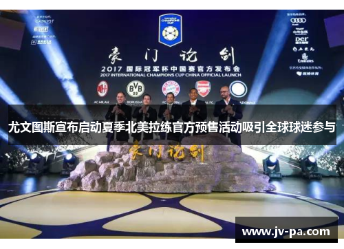 尤文图斯宣布启动夏季北美拉练官方预售活动吸引全球球迷参与 尤文图斯宣布启动夏季北美拉练官方预售活动吸引全球球迷参与