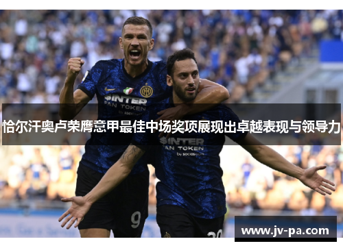 恰尔汗奥卢荣膺意甲最佳中场奖项展现出卓越表现与领导力 恰尔汗奥卢荣膺意甲最佳中场奖项展现出卓越表现与领导力