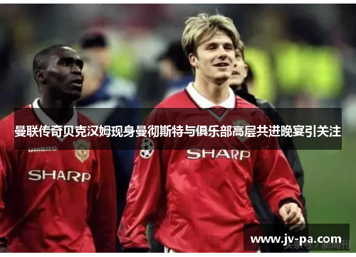 曼联传奇贝克汉姆现身曼彻斯特与俱乐部高层共进晚宴引关注