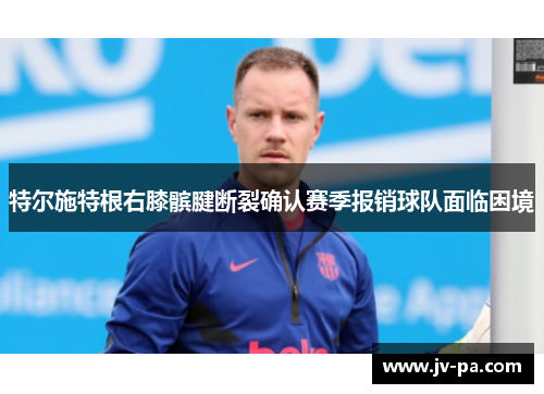 特尔施特根右膝髌腱断裂确认赛季报销球队面临困境 特尔施特根右膝髌腱断裂确认赛季报销球队面临困境