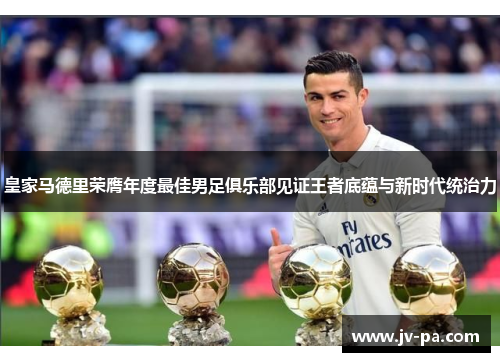 皇家马德里荣膺年度最佳男足俱乐部见证王者底蕴与新时代统治力 皇家马德里荣膺年度最佳男足俱乐部见证王者底蕴与新时代统治力