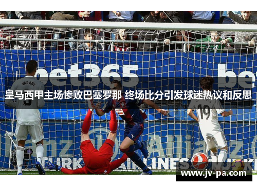皇马西甲主场惨败巴塞罗那 终场比分引发球迷热议和反思