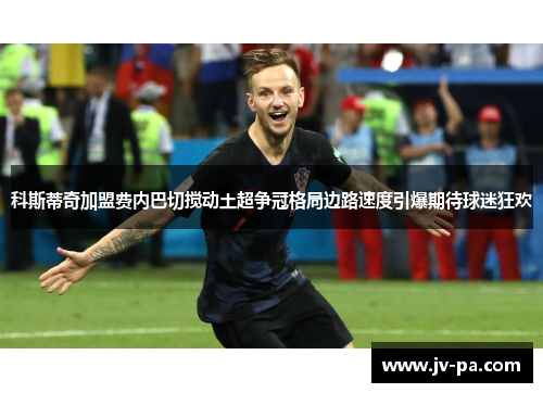 科斯蒂奇加盟费内巴切搅动土超争冠格局边路速度引爆期待球迷狂欢 科斯蒂奇加盟费内巴切搅动土超争冠格局边路速度引爆期待球迷狂欢