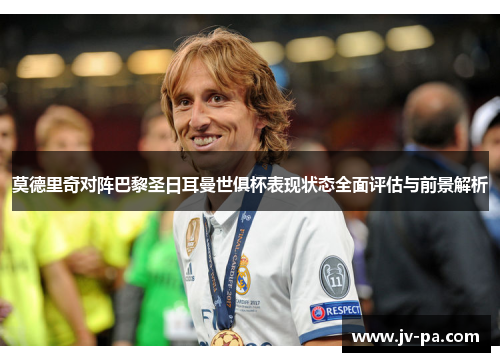 莫德里奇对阵巴黎圣日耳曼世俱杯表现状态全面评估与前景解析 莫德里奇对阵巴黎圣日耳曼世俱杯表现状态全面评估与前景解析
