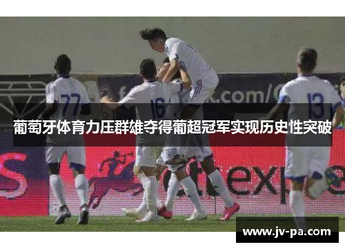 葡萄牙体育力压群雄夺得葡超冠军实现历史性突破 葡萄牙体育力压群雄夺得葡超冠军实现历史性突破