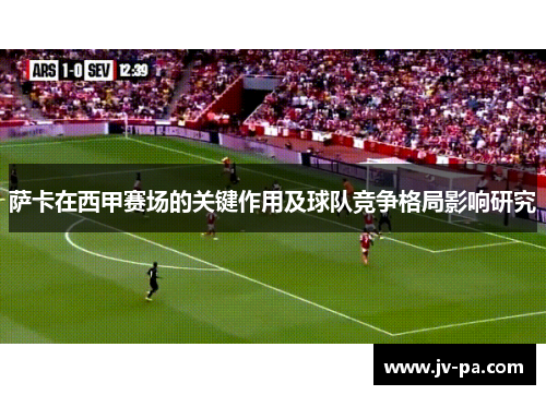 萨卡在西甲赛场的关键作用及球队竞争格局影响研究 萨卡在西甲赛场的关键作用及球队竞争格局影响研究