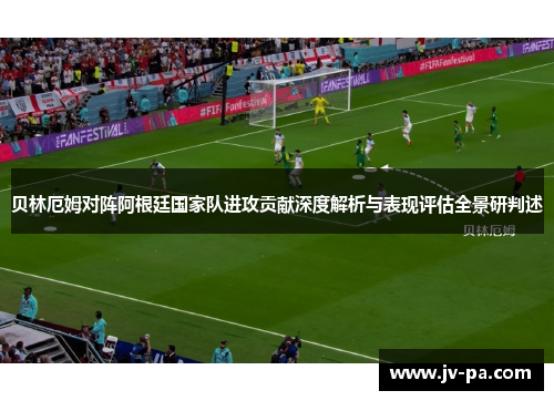贝林厄姆对阵阿根廷国家队进攻贡献深度解析与表现评估全景研判述 贝林厄姆对阵阿根廷国家队进攻贡献深度解析与表现评估全景研判述