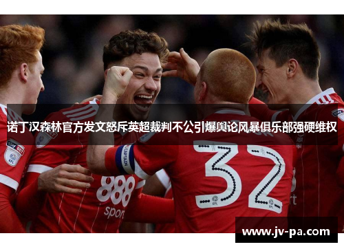 诺丁汉森林官方发文怒斥英超裁判不公引爆舆论风暴俱乐部强硬维权 诺丁汉森林官方发文怒斥英超裁判不公引爆舆论风暴俱乐部强硬维权