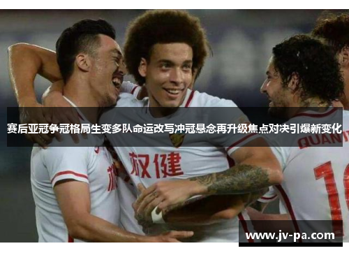 赛后亚冠争冠格局生变多队命运改写冲冠悬念再升级焦点对决引爆新变化 赛后亚冠争冠格局生变多队命运改写冲冠悬念再升级焦点对决引爆新变化
