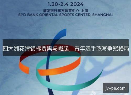 四大洲花滑锦标赛黑马崛起,青年选手改写争冠格局 四大洲花滑锦标赛黑马崛起,青年选手改写争冠格局