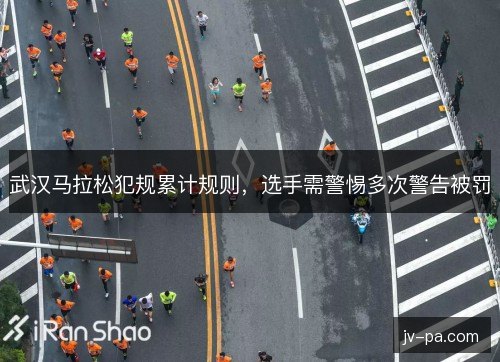 武汉马拉松犯规累计规则,选手需警惕多次警告被罚 武汉马拉松犯规累计规则,选手需警惕多次警告被罚