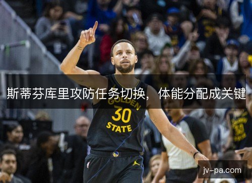 斯蒂芬库里攻防任务切换，体能分配成关键