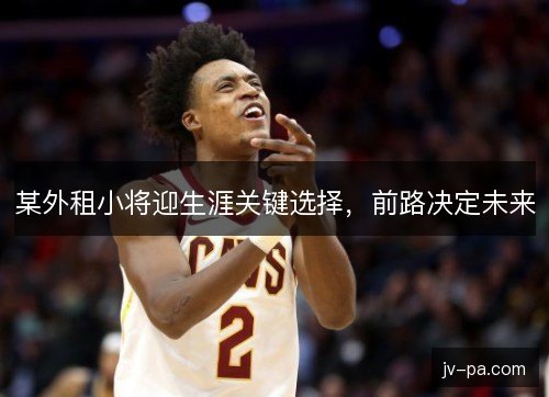 某外租小将迎生涯关键选择，前路决定未来