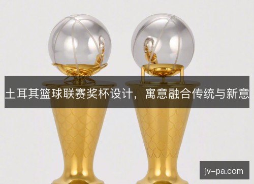 土耳其篮球联赛奖杯设计，寓意融合传统与新意