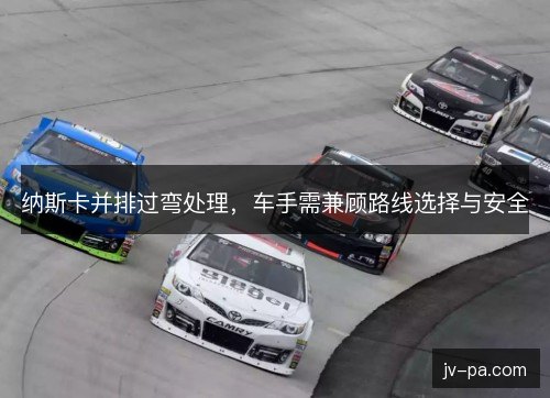 纳斯卡并排过弯处理，车手需兼顾路线选择与安全